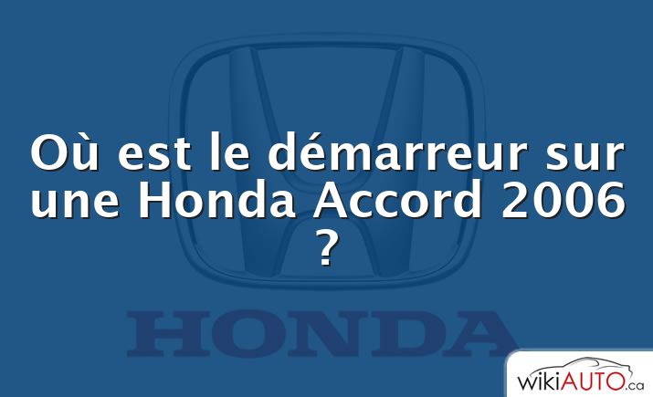 Où est le démarreur sur une Honda Accord 2006 ?